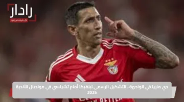 دي ماريا في الواجهة.. التشكيل الرسمي لبنفيكا أمام تشيلسي في مونديال الأندية 2025