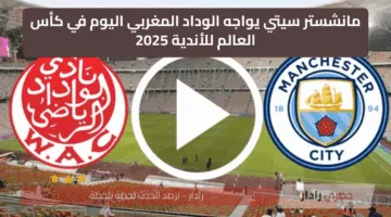 «صدام عالمي».. مانشستر سيتي يواجه الوداد المغربي اليوم في كأس العالم للأندية 2025
