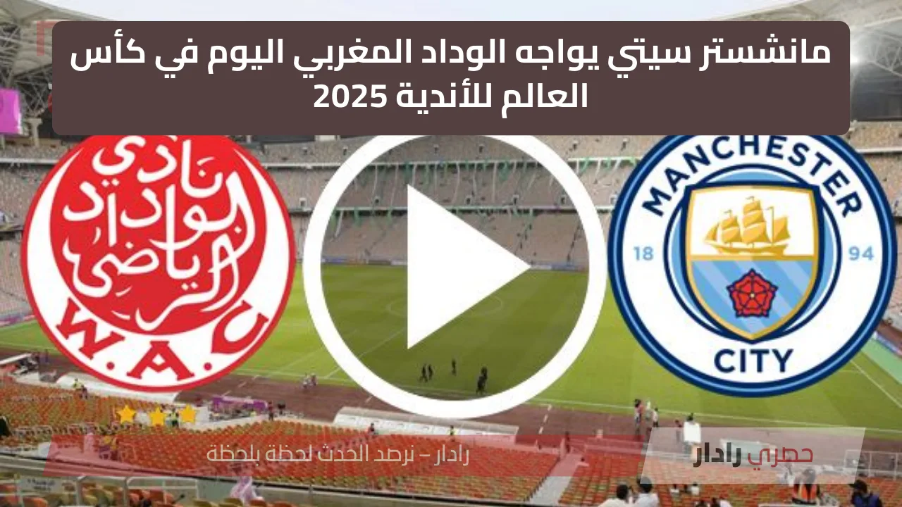مانشستر سيتي يواجه الوداد المغربي اليوم في كأس العالم للأندية 2025