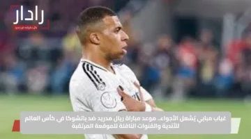 غياب مبابي يُشعل الأجواء.. موعد مباراة ريال مدريد ضد باتشوكا في كأس العالم للأندية والقنوات الناقلة للموقعة المرتقبة