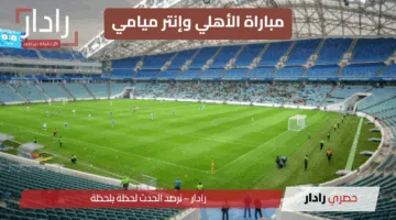 مواجهة من العيار الثقيل” مباراة الأهلي وإنتر ميامي كأس العالم للأندية 2025… تابع لحظة بلحظة