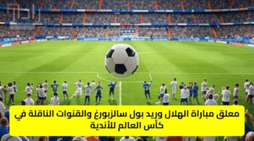 “al hilal vs red bull” معلق مباراة الهلال وريد بول سالزبورغ والقنوات الناقلة في كأس العالم للأندية