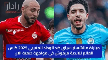 مباراة مانشستر سيتي ضد الوداد المغربي 2025 كاس العالم للاندية مرموش في مواجهة صعبة الان