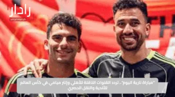 “مباراة نارية اليوم”.. تردد القنوات الناقلة للأهلي وإنتر ميامي في كأس العالم للأندية والنقل الحصري