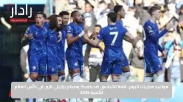 مواعيد مباريات اليوم.. قمة تشيلسي ضد بنفيكا وصدام برازيلي ناري في كأس العالم للأندية 2025