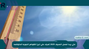 متى يبدأ فصل الصيف 2025 تعرف على أبرز الظواهر الجوية المتوقعة