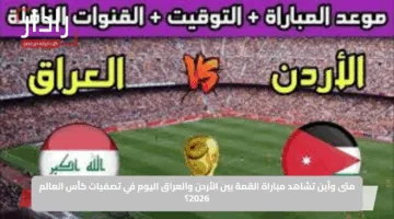 متى وأين تشاهد مباراة القمة بين الأردن والعراق اليوم في تصفيات كأس العالم 2026؟