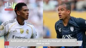 مشاهدة مثيرة.. تابع مباراة ريال مدريد ضد باتشوكا في كأس العالم للأندية 2025 عبر DAZN