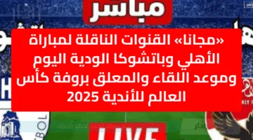 «مجانا» القنوات الناقلة لمباراة الأهلي وباتشوكا الودية اليوم وموعد اللقاء والمعلق بروفة كأس العالم للأندية 2025