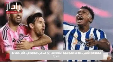 مجموعة الأهلي.. موعد المواجهة النارية بين إنتر ميامي وبورتو في كأس العالم للأندية