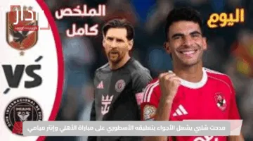 مدحت شلبي يشعل الأجواء بتعليقه الأسطوري على مباراة الأهلي وإنتر ميامي