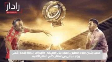 مدحت شلبي يقود التعليق.. تعرف على المعلقين والقنوات الناقلة لقمة الأهلي وإنتر ميامي في افتتاح كأس العالم للأندية