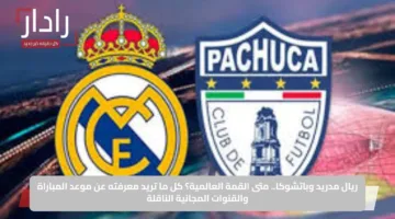 ريال مدريد وباتشوكا.. متى القمة العالمية؟ كل ما تريد معرفته عن موعد المباراة والقنوات المجانية الناقلة