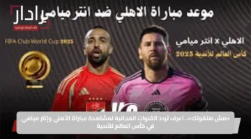 «مش هتفوتك».. اعرف تردد القنوات المجانية لمشاهدة مباراة الأهلي وإنتر ميامي في كأس العالم للأندية