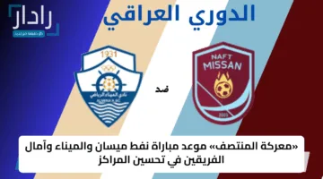 «معركة المنتصف» موعد مباراة نفط ميسان والميناء وآمال الفريقين في تحسين المراكز