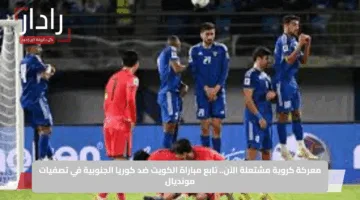 معركة كروية مشتعلة الآن.. تابع مباراة الكويت ضد كوريا الجنوبية في تصفيات مونديال