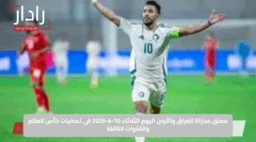 معلق مباراة العراق والأردن اليوم الثلاثاء 10-6-2025 في تصفيات كأس العالم والقنوات الناقلة