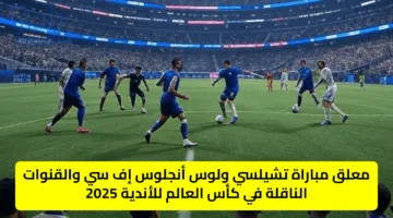 “Chelsea vs Los Angeles” معلق مباراة تشيلسي ولوس أنجلوس إف سي والقنوات الناقلة في كأس العالم للأندية 2025