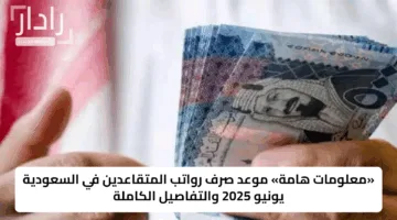 «معلومات هامة» موعد صرف رواتب المتقاعدين في السعودية يونيو 2025 والتفاصيل الكاملة