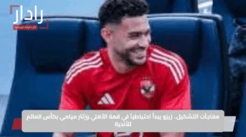 مفاجآت التشكيل.. زيزو يبدأ احتياطياً في قمة الأهلي وإنتر ميامي بكأس العالم للأندية