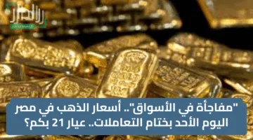 “مفاجأة في الأسواق”.. أسعار الذهب في مصر اليوم الأحد بختام التعاملات.. عيار 21 بكم؟