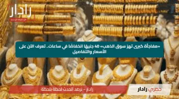 «مفاجأة كبرى تهز سوق الذهب» 40 جنيهًا انخفاضًا في ساعات.. تعرف الآن على الأسعار والتفاصيل