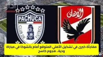 مفاجأة كبرى في تشكيل الأهلي المتوقع أمام باتشوكا.. هجوم كاسح