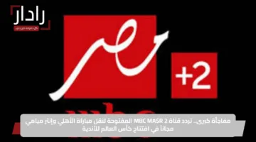 مفاجأة كبرى.. تردد قناة MBC MASR 2 المفتوحة لنقل مباراة الأهلي وإنتر ميامي مجاناً في افتتاح كأس العالم للأندية