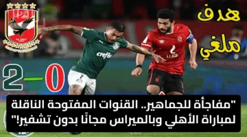 “مفاجأة للجماهير”.. القنوات المفتوحة الناقلة لمباراة الأهلي وبالميراس مجانًا بدون تشفير!