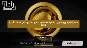 مفاجأة للجمهور العربي .. القنوات المفتوحة التي ستذيع كأس العالم للأندية 2025