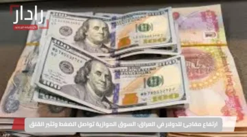 ارتفاع مفاجئ للدولار في العراق: السوق الموازية تواصل الضغط وتثير القلق