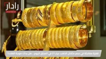 قفزة مفاجئة في سعر مثقال الذهب عيار 21 في العراق اليوم… هل بدأت موجة الغلاء؟