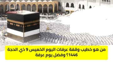 من هو خطيب وقفة عرفات اليوم الخميس 9 ذي الحجة 1446؟ وفضل يوم عرفة