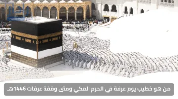 من هو خطيب يوم عرفة في الحرم المكي ومتى وقفة عرفات 1446هـ