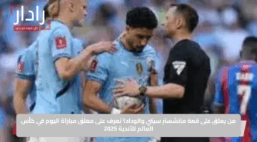 من يعلق على قمة مانشستر سيتي والوداد؟ تعرف على معلق مباراة اليوم في كأس العالم للأندية 2025
