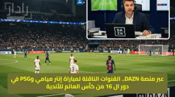 عبر منصة DAZN.. القنوات الناقلة لمباراة إنتر ميامي وPSG في دور ال 16 من كأس العالم للأندية