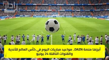أبرزها منصة DAZN.. مواعيد مباريات اليوم في كأس العالم للأندية والقنوات الناقلة 24 يونيو