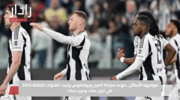 مواجهة الأبطال.. موعد مباراة العين ويوفنتوس وتردد القنوات الناقلة 2025 على نايل سات وعرب سات