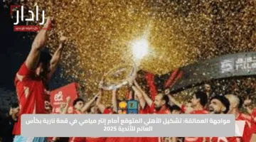 مواجهة العمالقة: تشكيل الأهلي المتوقع أمام إنتر ميامي في قمة نارية بكأس العالم للأندية 2025
