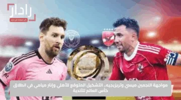 مواجهة النجمين ميسي وتريزيجيه.. التشكيل المتوقع للأهلي وإنتر ميامي في انطلاق كأس العالم للأندية