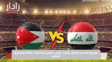 مواجهة نارية بين العراق والأردن اليوم.. التوقيت والقنوات الناقلة والتعليق المرتقب