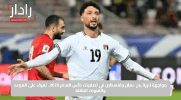 مواجهة نارية بين عمان وفلسطين في تصفيات كأس العالم 2026.. تعرف على الموعد والقنوات الناقلة