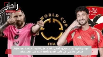 “مواجهة نارية بين ميسي والأهلي”.. تعرف على القنوات الناقلة لمباراة إنتر ميامي والأهلي في كأس العالم للأندية 2025 على النايل سات