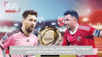“مواجهة نارية”.. شاهد مباراة الأهلي وإنتر ميامي في كأس العالم للأندية 2025 على قناة مجانية.. لا تفوت هذا الموعد الحماسي