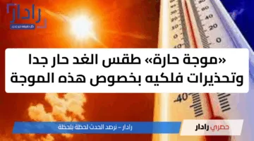 «موجة حارة» طقس الغد حار جدا وتحذيرات فلكيه بخصوص هذه الموجة