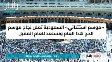 «موسم استثنائي» السعودية تعلن نجاح موسم الحج هذا العام وتستعد للعام المقبل
