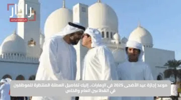 موعد إجازة عيد الأضحى 2025 في الإمارات.. إليك تفاصيل العطلة المنتظرة للموظفين في القطاعين العام والخاص