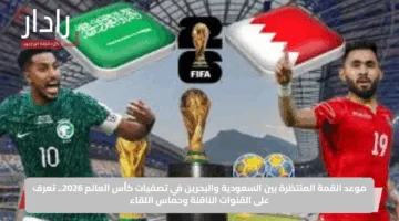 موعد القمة المنتظرة بين السعودية والبحرين في تصفيات كأس العالم 2026.. تعرف على القنوات الناقلة وحماس اللقاء