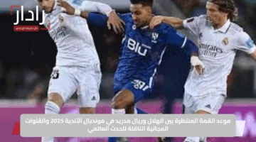 موعد القمة المنتظرة بين الهلال وريال مدريد في مونديال الأندية 2025 والقنوات المجانية الناقلة للحدث العالمي