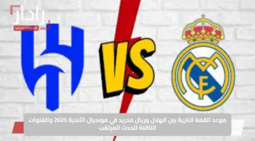 موعد القمة النارية بين الهلال وريال مدريد في مونديال الأندية 2025 والقنوات الناقلة للحدث المرتقب